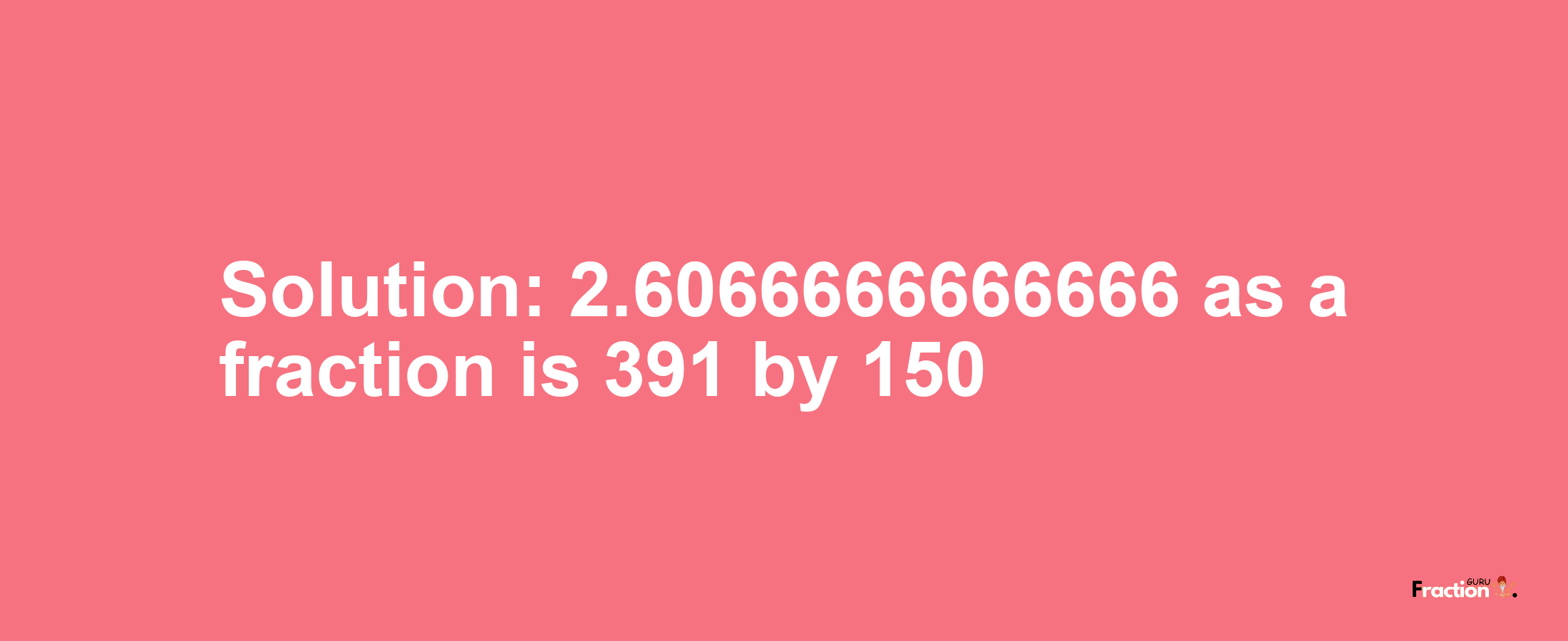 Solution:2.6066666666666 as a fraction is 391/150